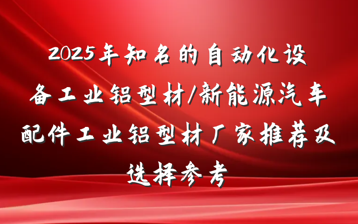 2025年知名的自动化设备工业铝型材/新能源汽车配件工业铝型材厂家推荐及选择参考