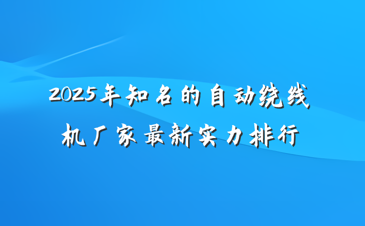 2025年知名的自动绕线机厂家最新实力排行