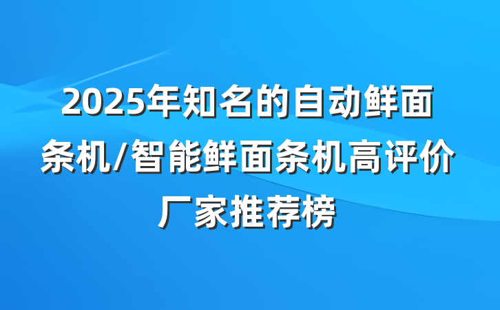 2025年知名的自动鲜面条机/智能鲜面条机高评价厂家推荐榜