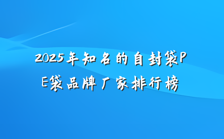 2025年知名的自封袋PE袋品牌厂家排行榜