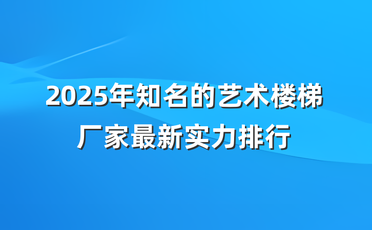2025年知名的艺术楼梯厂家最新实力排行