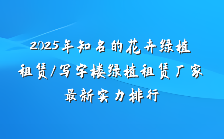 2025年知名的花卉绿植租赁/写字楼绿植租赁厂家最新实力排行