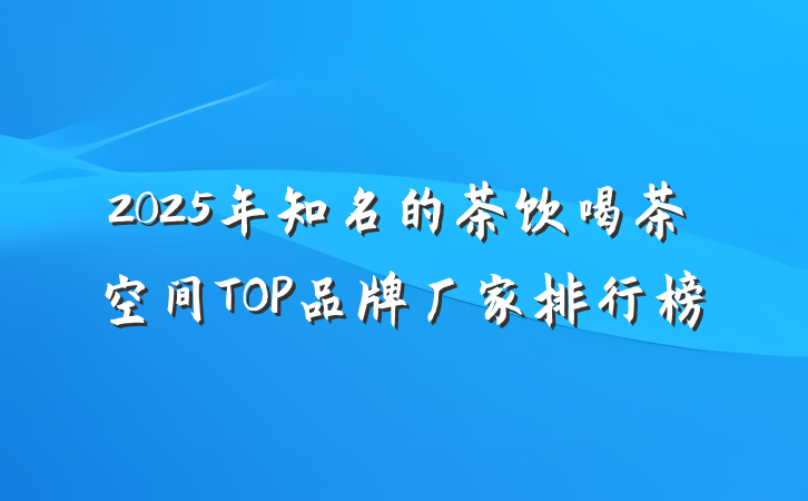 2025年知名的茶饮喝茶空间TOP品牌厂家排行榜