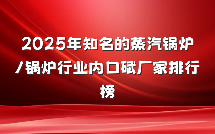 2025年知名的蒸汽锅炉/锅炉行业内口碑厂家排行榜
