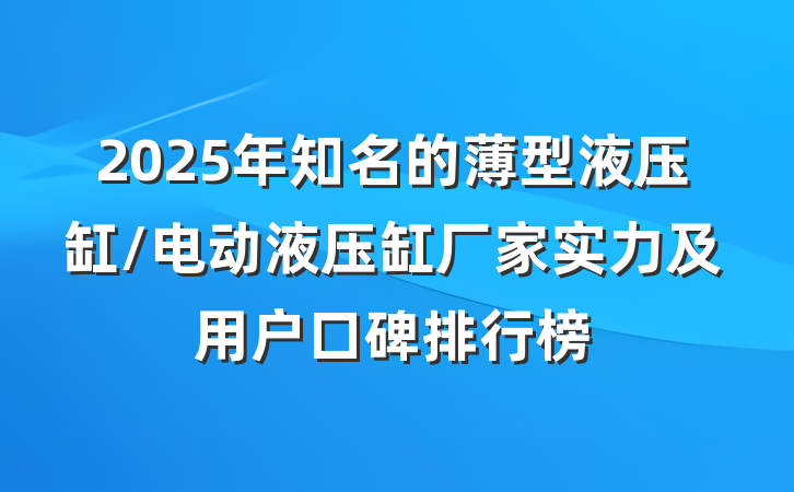 2025年知名的薄型液压缸/电动液压缸厂家实力及用户口碑排行榜