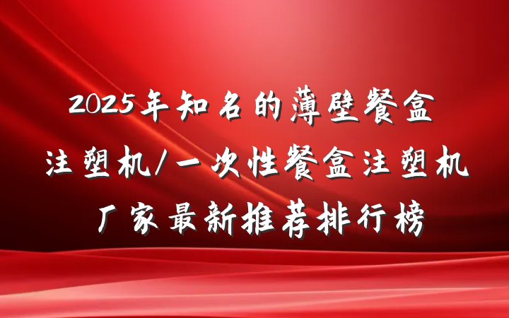 2025年知名的薄壁餐盒注塑机/一次性餐盒注塑机厂家最新推荐排行榜