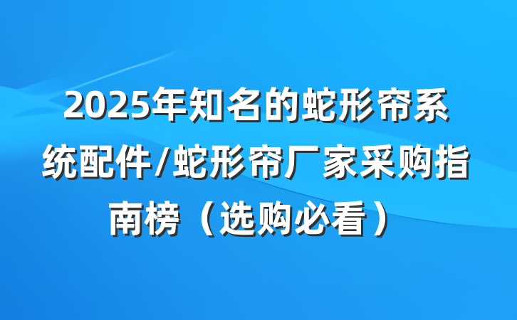 2025年知名的蛇形帘系统配件/蛇形帘厂家采购指南榜(选购必看)