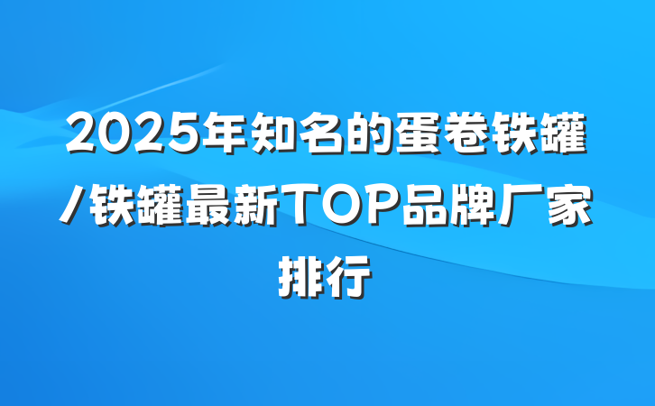 2025年知名的蛋卷铁罐/铁罐最新TOP品牌厂家排行