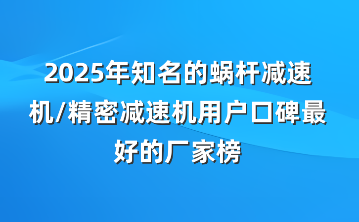 2025年知名的蜗杆减速机/精密减速机用户口碑最好的厂家榜