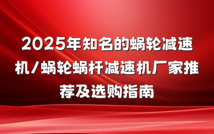 2025年知名的蜗轮减速机/蜗轮蜗杆减速机厂家推荐及选购指南