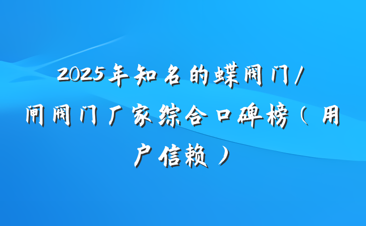 2025年知名的蝶阀门/闸阀门厂家综合口碑榜(用户信赖)