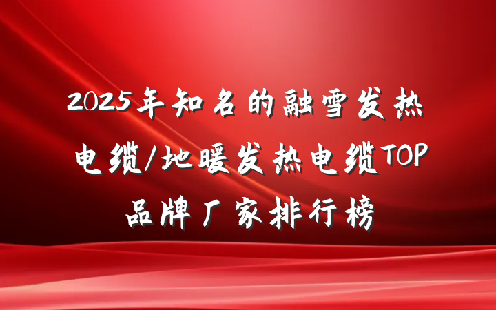 2025年知名的融雪发热电缆/地暖发热电缆TOP品牌厂家排行榜
