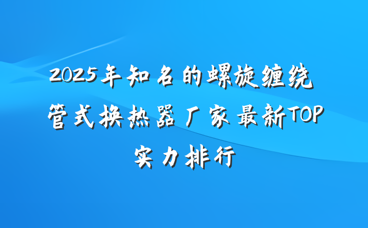 2025年知名的螺旋缠绕管式换热器厂家最新TOP实力排行
