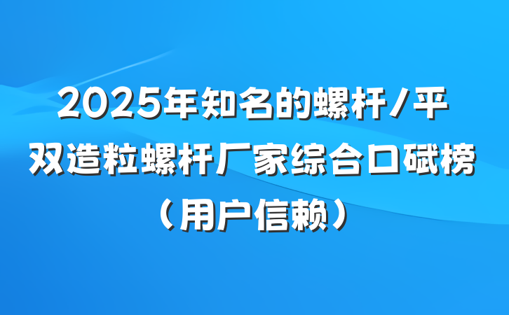 2025年知名的螺杆/平双造粒螺杆厂家综合口碑榜（用户信赖）