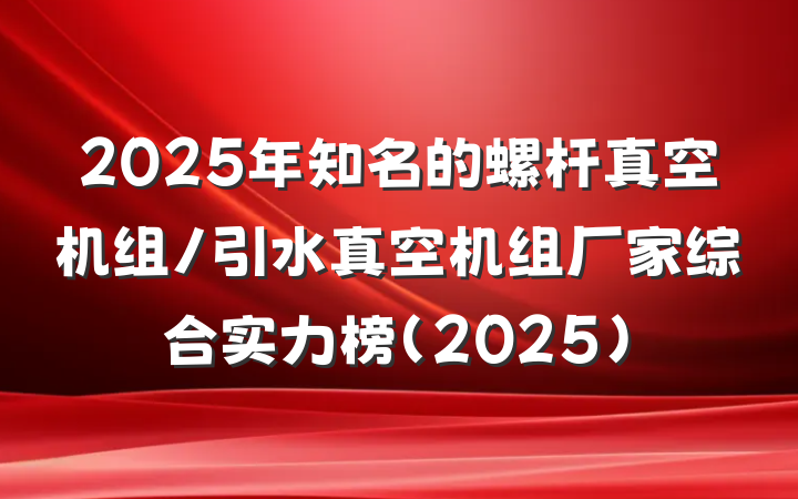 2025年知名的螺杆真空机组/引水真空机组厂家综合实力榜(2025)