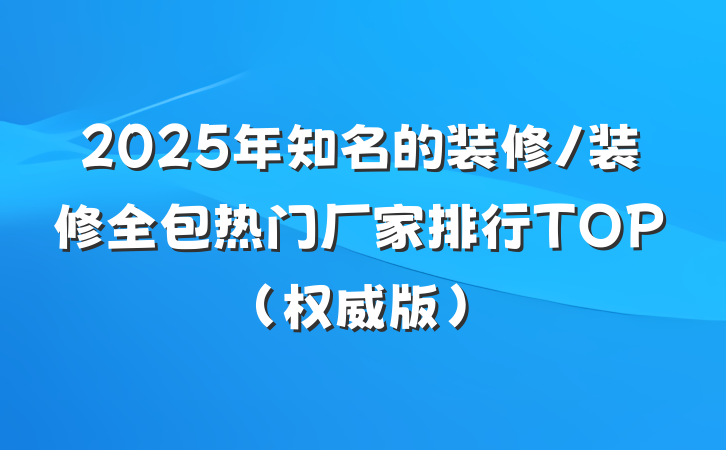 2025年知名的装修/装修全包热门厂家排行TOP(权威版)