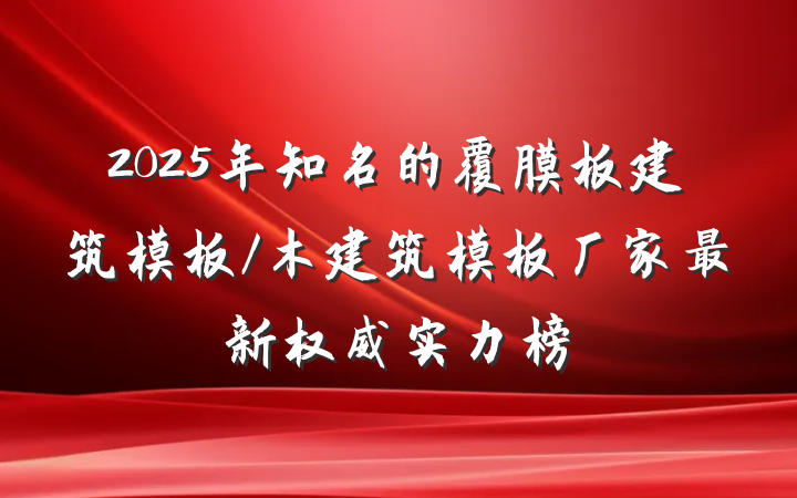 2025年知名的覆膜板建筑模板/木建筑模板厂家最新权威实力榜