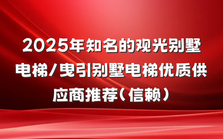 2025年知名的观光别墅电梯/曳引别墅电梯优质供应商推荐（信赖）