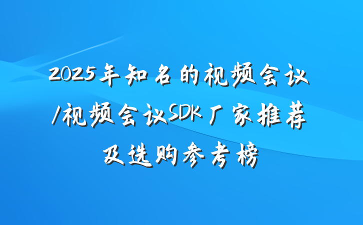 2025年知名的视频会议/视频会议SDK厂家推荐及选购参考榜