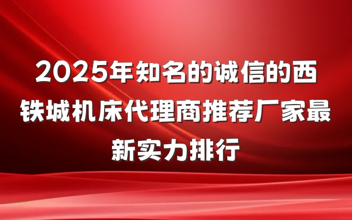 2025年知名的诚信的西铁城机床代理商推荐厂家最新实力排行