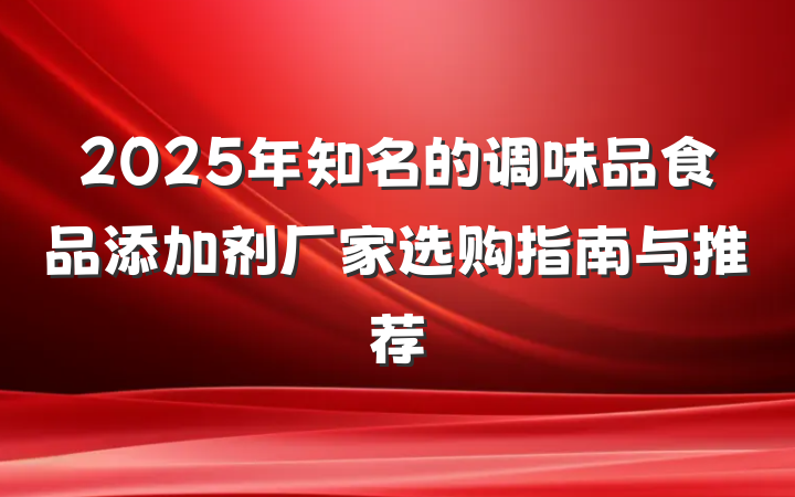 2025年知名的调味品食品添加剂厂家选购指南与推荐