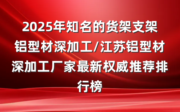 2025年知名的货架支架铝型材深加工/江苏铝型材深加工厂家最新权威推荐排行榜
