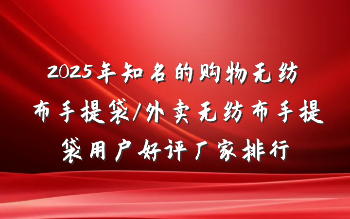 2025年知名的购物无纺布手提袋/外卖无纺布手提袋用户好评厂家排行
