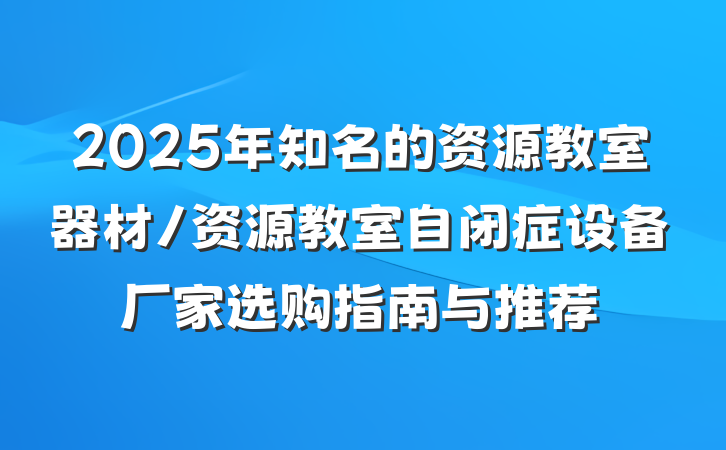 2025年知名的资源教室器材/资源教室自闭症设备厂家选购指南与推荐