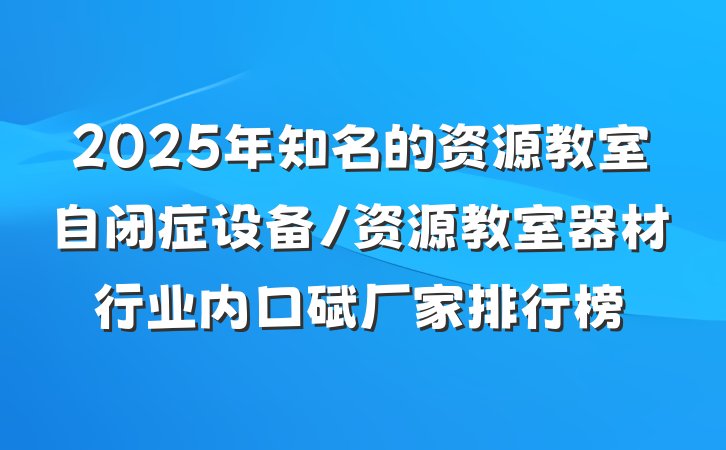 2025年知名的资源教室自闭症设备/资源教室器材行业内口碑厂家排行榜