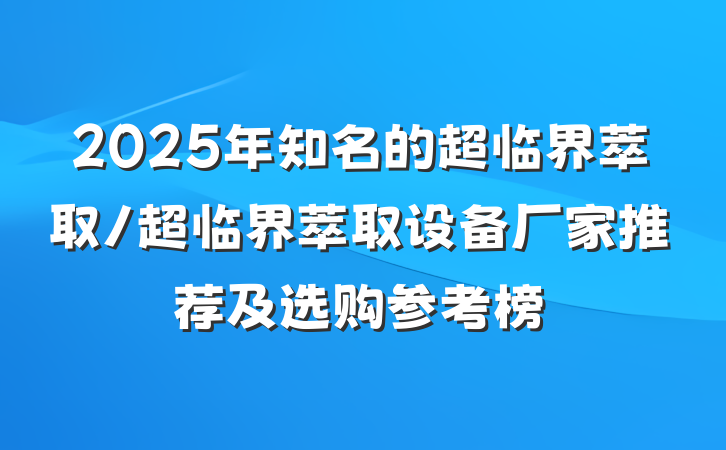 2025年知名的超临界萃取/超临界萃取设备厂家推荐及选购参考榜