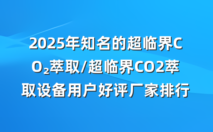 2025年知名的超临界CO₂萃取/超临界CO2萃取设备用户好评厂家排行