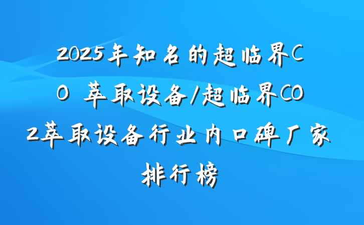 2025年知名的超临界CO₂萃取设备/超临界CO2萃取设备行业内口碑厂家排行榜