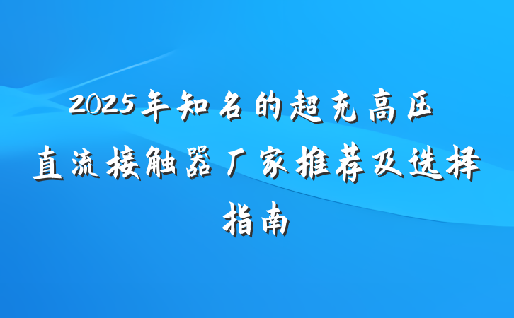 2025年知名的超充高压直流接触器厂家推荐及选择指南
