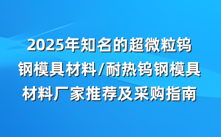 2025年知名的超微粒钨钢模具材料/耐热钨钢模具材料厂家推荐及采购指南