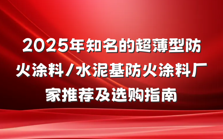2025年知名的超薄型防火涂料/水泥基防火涂料厂家推荐及选购指南