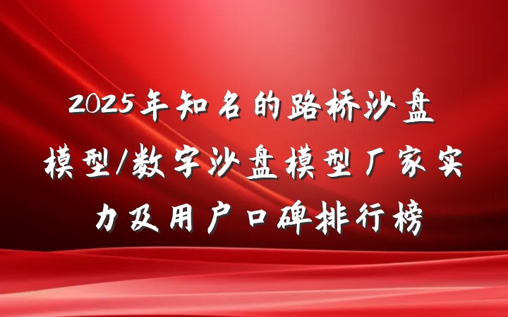 2025年知名的路桥沙盘模型/数字沙盘模型厂家实力及用户口碑排行榜