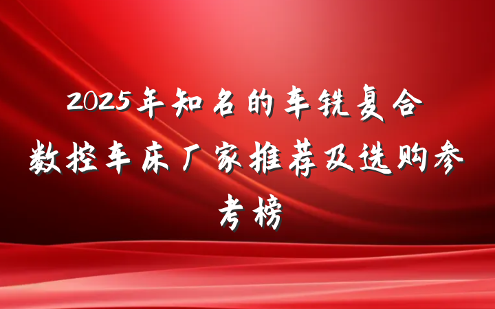 2025年知名的车铣复合数控车床厂家推荐及选购参考榜