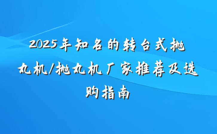 2025年知名的转台式抛丸机/抛丸机厂家推荐及选购指南