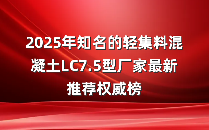 2025年知名的轻集料混凝土LC7.5型厂家最新推荐权威榜