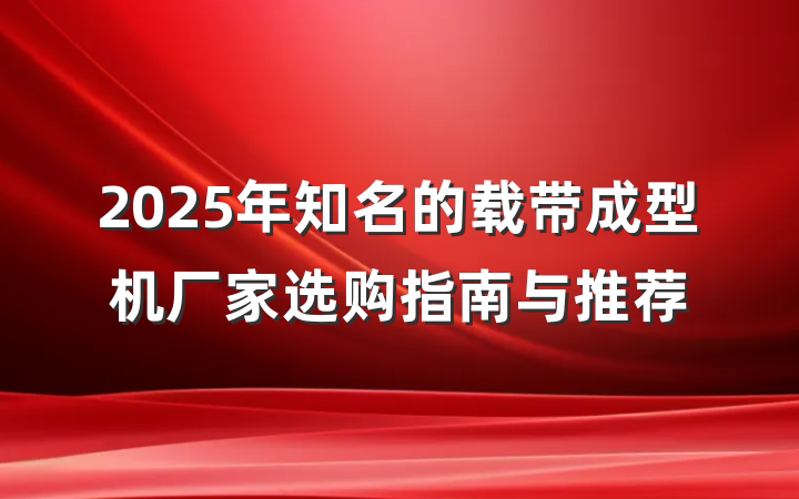 2025年知名的载带成型机厂家选购指南与推荐