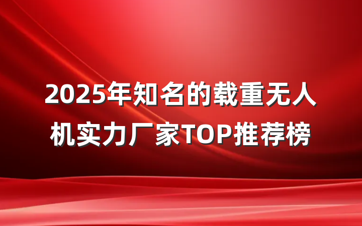2025年知名的载重无人机实力厂家TOP推荐榜