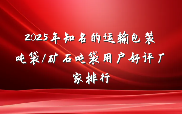 2025年知名的运输包装吨袋/矿石吨袋用户好评厂家排行