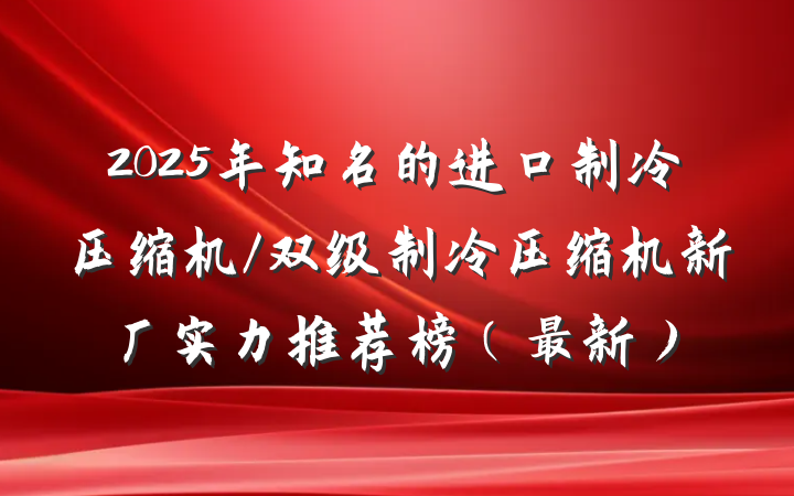2025年知名的进口制冷压缩机/双级制冷压缩机新厂实力推荐榜（最新）
