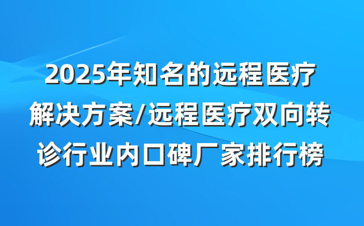2025年知名的远程医疗解决方案/远程医疗双向转诊行业内口碑厂家排行榜