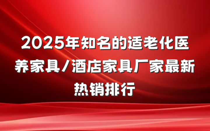 2025年知名的适老化医养家具/酒店家具厂家最新热销排行