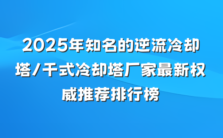 2025年知名的逆流冷却塔/干式冷却塔厂家最新权威推荐排行榜