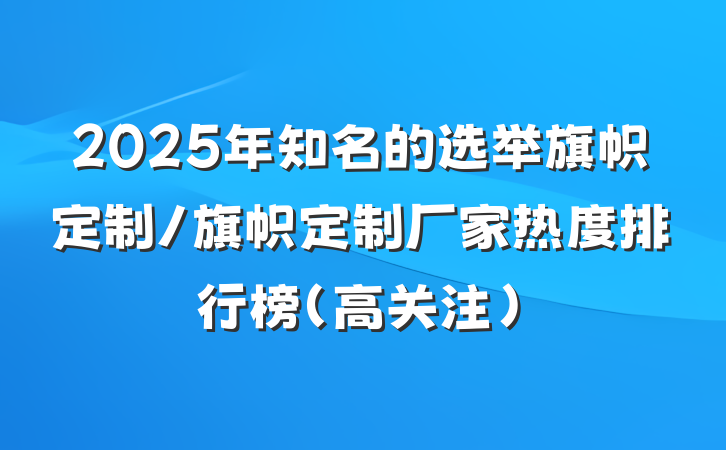 2025年知名的选举旗帜定制/旗帜定制厂家热度排行榜（高关注）