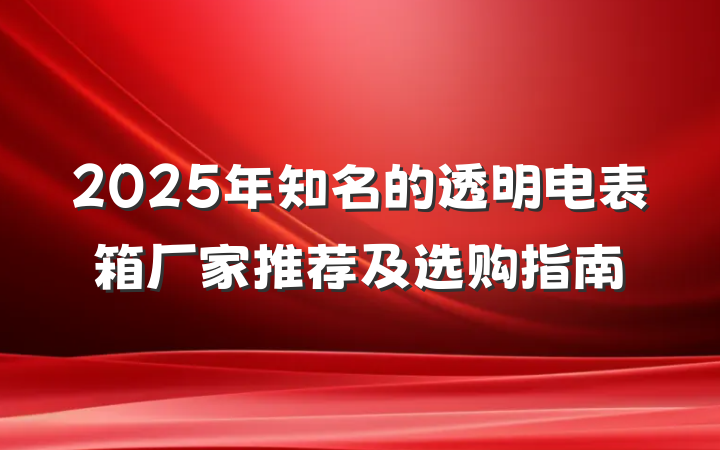 2025年知名的透明电表箱厂家推荐及选购指南