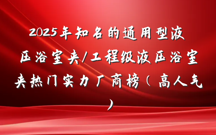 2025年知名的通用型液压浴室夹/工程级液压浴室夹热门实力厂商榜（高人气）