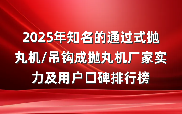 2025年知名的通过式抛丸机/吊钩成抛丸机厂家实力及用户口碑排行榜